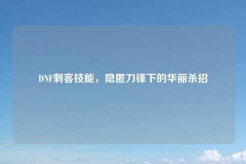 DNF刺客技能，隐匿刀锋下的华丽杀招