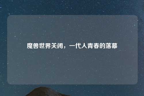 魔兽世界关闭，一代人青春的落幕