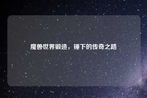 魔兽世界锻造，锤下的传奇之路