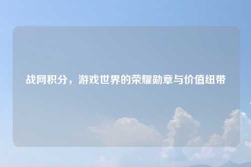 战网积分，游戏世界的荣耀勋章与价值纽带