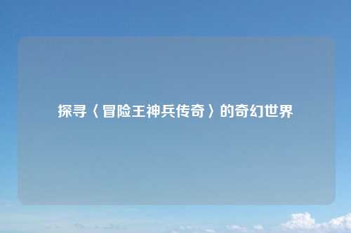探寻〈冒险王神兵传奇〉的奇幻世界