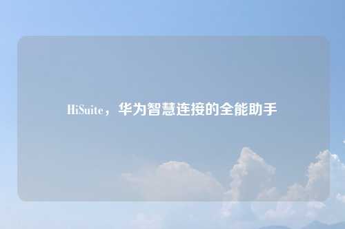 HiSuite，华为智慧连接的全能助手