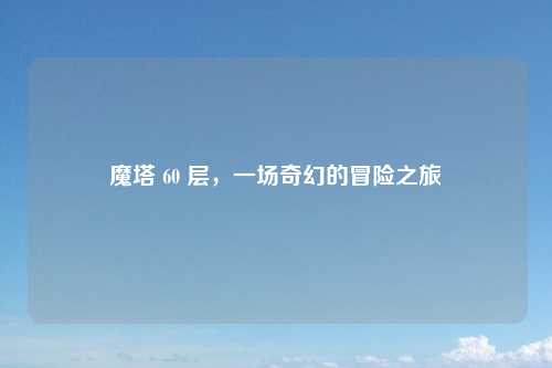 魔塔 60 层，一场奇幻的冒险之旅