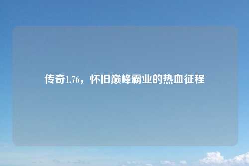 传奇1.76,怀旧巅峰霸业的热血征程