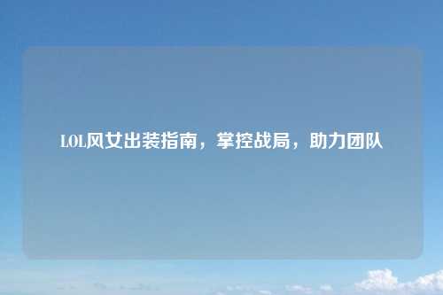 LOL风女出装指南，掌控战局，助力团队