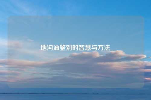 地沟油鉴别的智慧与方法