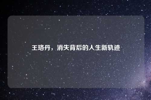 王珞丹，消失背后的人生新轨迹