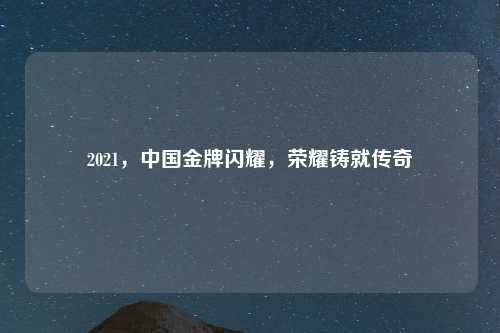 2021,中国金牌闪耀,荣耀铸就传奇