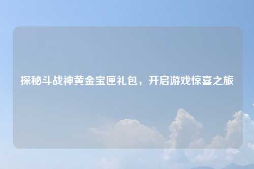 探秘斗战神黄金宝匣礼包，开启游戏惊喜之旅