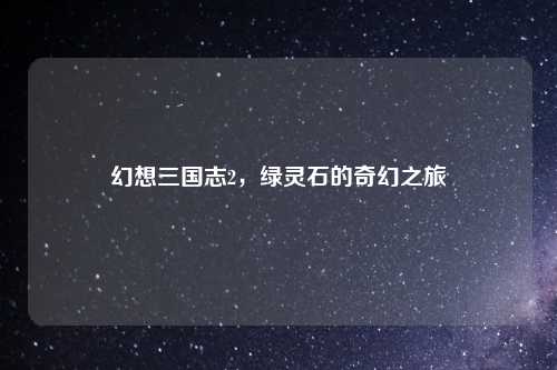 幻想三国志2，绿灵石的奇幻之旅