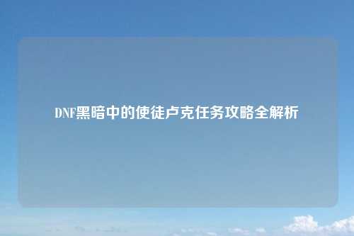 DNF黑暗中的使徒卢克任务攻略全解析
