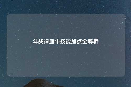 斗战神血牛技能加点全解析