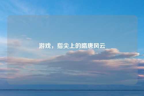 游戏，指尖上的隋唐风云