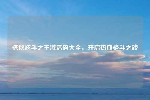 探秘炫斗之王激活码大全，开启热血格斗之旅