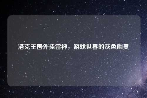 洛克王国外挂雷神，游戏世界的灰色幽灵