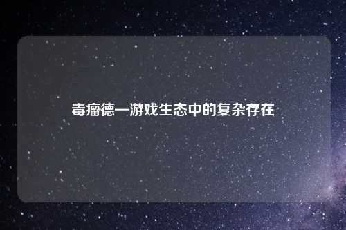 毒瘤德—游戏生态中的复杂存在