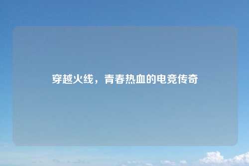 穿越火线，青春热血的电竞传奇