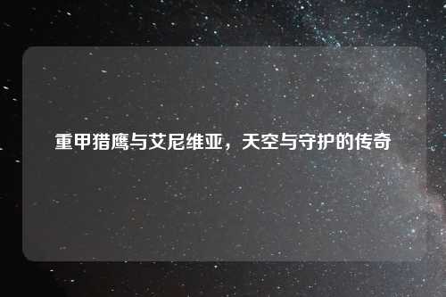 重甲猎鹰与艾尼维亚，天空与守护的传奇