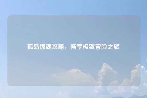 孤岛惊魂攻略，畅享极致冒险之旅