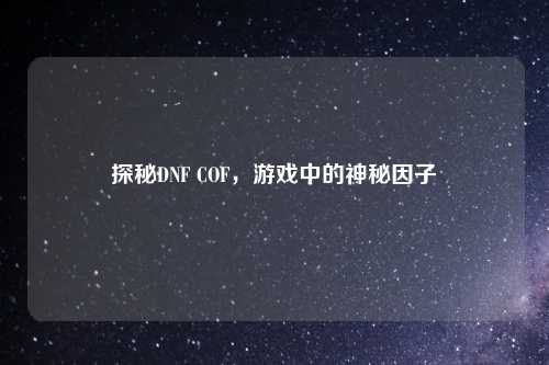 探秘DNF COF,游戏中的神秘因子