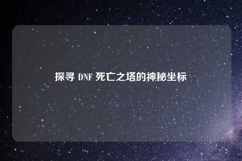 探寻 DNF 死亡之塔的神秘坐标