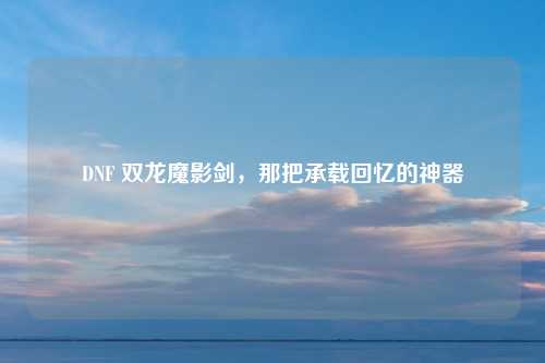 DNF 双龙魔影剑，那把承载回忆的神器