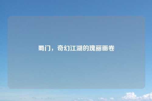 蜀门，奇幻江湖的瑰丽画卷