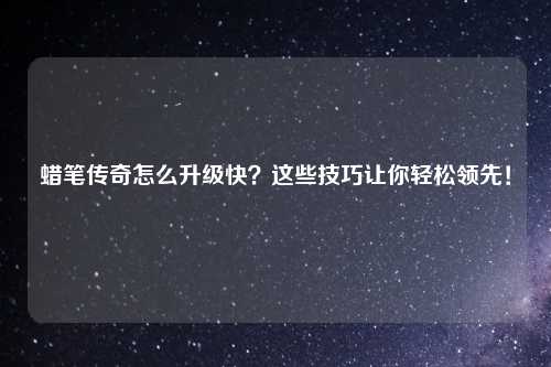 蜡笔传奇怎么升级快？这些技巧让你轻松领先！