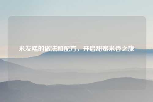 米发糕的做法和配方，开启甜蜜米香之旅
