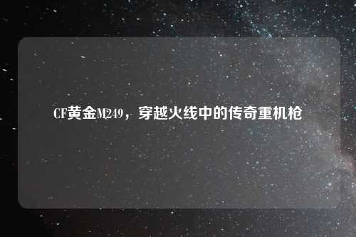 CF黄金M249，穿越火线中的传奇重机枪