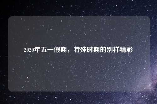 2020年五一假期，特殊时期的别样精彩