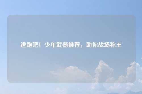 逃跑吧!少年武器推荐,助你战场称王