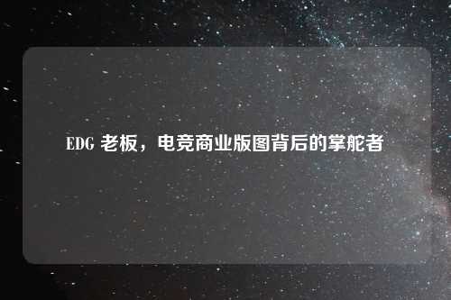 EDG 老板，电竞商业版图背后的掌舵者