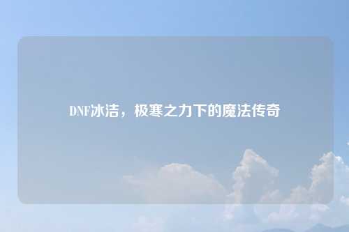 DNF冰洁，极寒之力下的魔法传奇