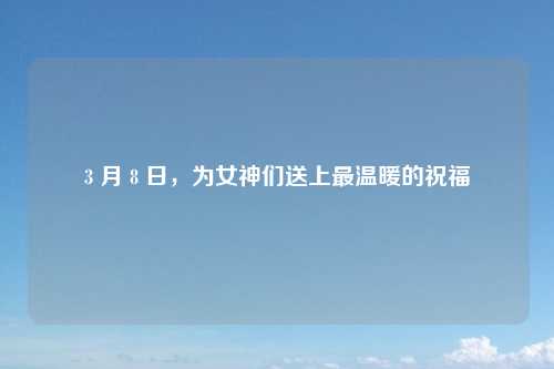 3 月 8 日，为女神们送上最温暖的祝福