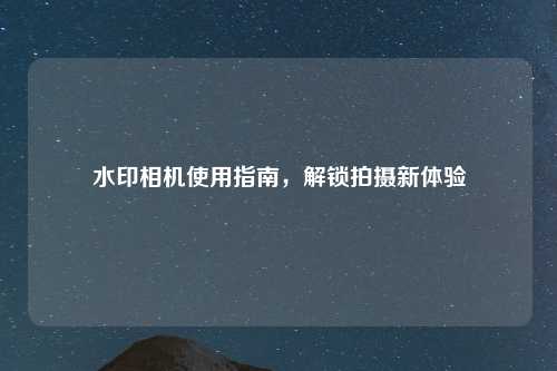 水印相机使用指南，解锁拍摄新体验