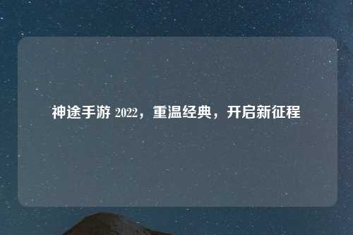 神途手游 2022，重温经典，开启新征程