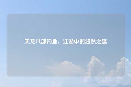 天龙八部钓鱼，江湖中的悠然之趣