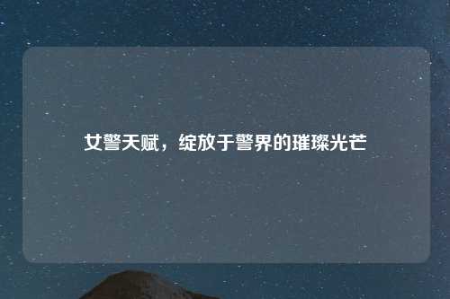 女警天赋,绽放于警界的璀璨光芒