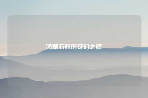 鸿蒙石妖的奇幻之旅