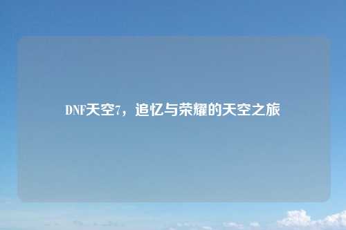 DNF天空7,追忆与荣耀的天空之旅