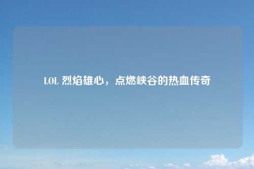 LOL 烈焰雄心，点燃峡谷的热血传奇