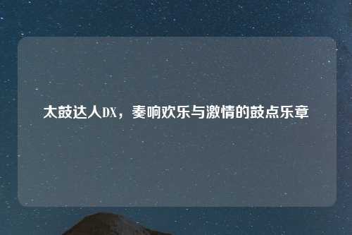 太鼓达人DX，奏响欢乐与激情的鼓点乐章