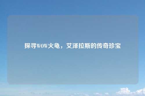 探寻WOW火龟，艾泽拉斯的传奇珍宝