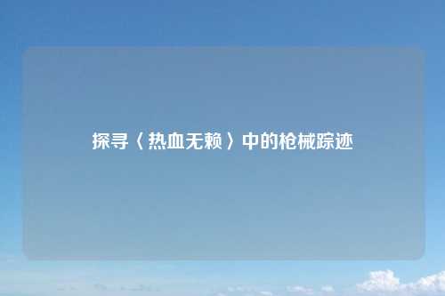 探寻〈热血无赖〉中的枪械踪迹