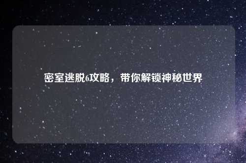 密室逃脱6攻略，带你解锁神秘世界
