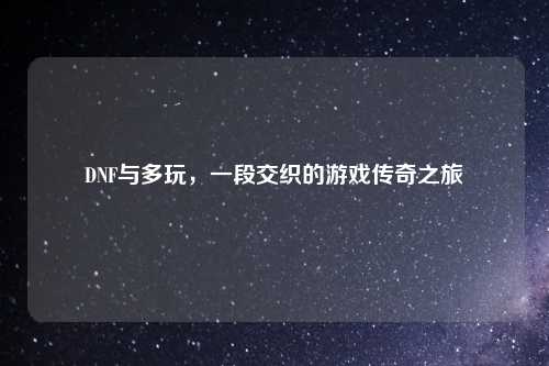 DNF与多玩，一段交织的游戏传奇之旅
