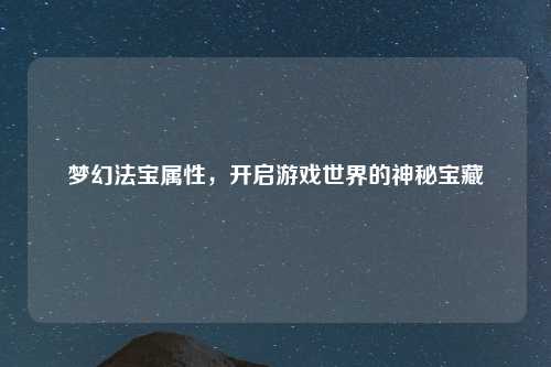 梦幻法宝属性，开启游戏世界的神秘宝藏