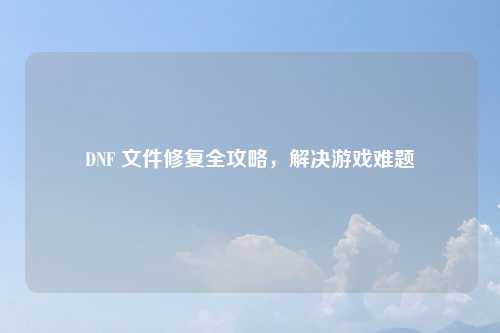DNF 文件修复全攻略，解决游戏难题