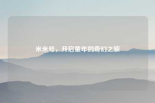 米米号，开启童年的奇幻之旅